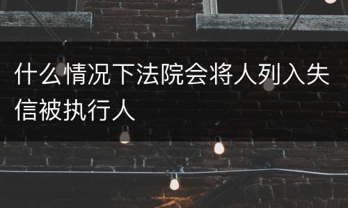 什么情况下法院会将人列入失信被执行人