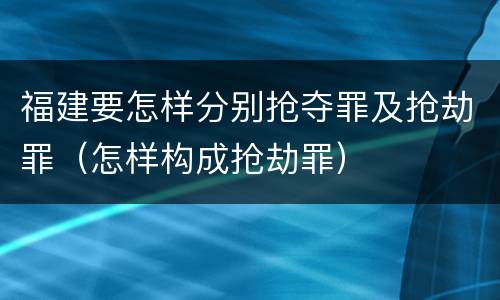 福建要怎样分别抢夺罪及抢劫罪（怎样构成抢劫罪）