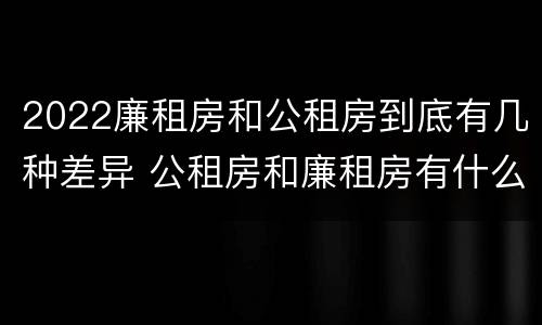 2022廉租房和公租房到底有几种差异 公租房和廉租房有什么区别?2019年的
