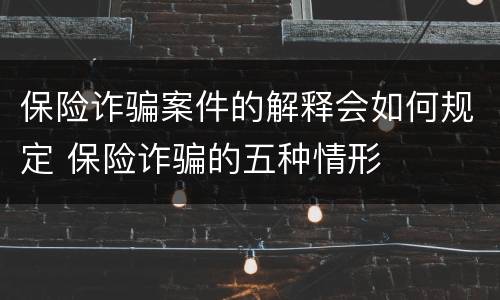 保险诈骗案件的解释会如何规定 保险诈骗的五种情形
