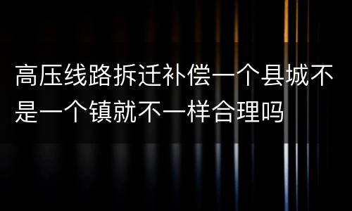 高压线路拆迁补偿一个县城不是一个镇就不一样合理吗