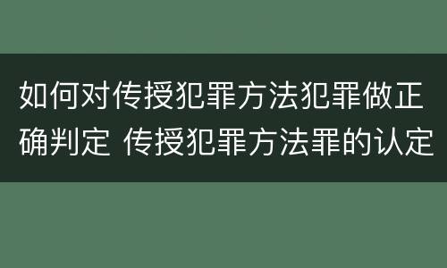 如何对传授犯罪方法犯罪做正确判定 传授犯罪方法罪的认定