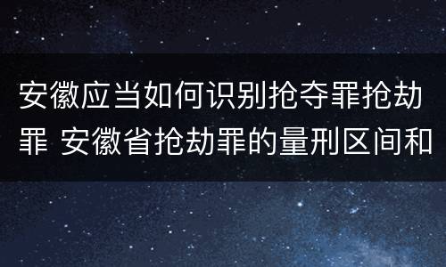 安徽应当如何识别抢夺罪抢劫罪 安徽省抢劫罪的量刑区间和量刑情节