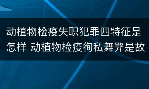 动植物检疫失职犯罪四特征是怎样 动植物检疫徇私舞弊是故意犯罪