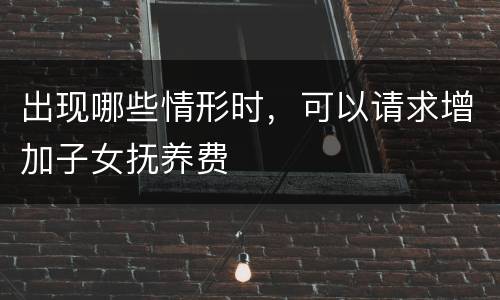 出现哪些情形时，可以请求增加子女抚养费