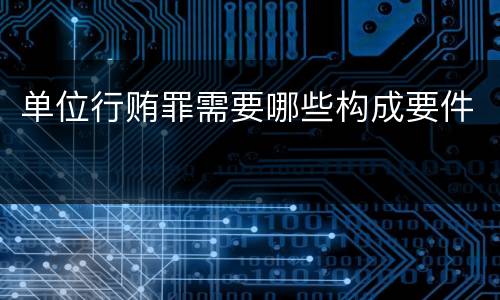 单位行贿罪需要哪些构成要件