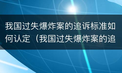 我国过失爆炸案的追诉标准如何认定(我国过失爆炸案的追诉标准如何认定)