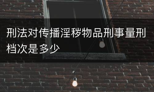 刑法对传播淫秽物品刑事量刑档次是多少