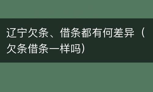 辽宁欠条、借条都有何差异(欠条借条一样吗)