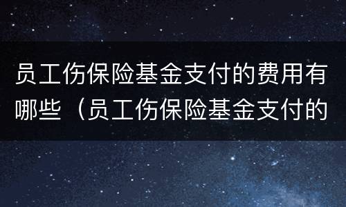 员工伤保险基金支付的费用有哪些（员工伤保险基金支付的费用有哪些项目）