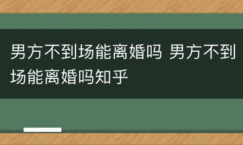 男方不到场能离婚吗 男方不到场能离婚吗知乎
