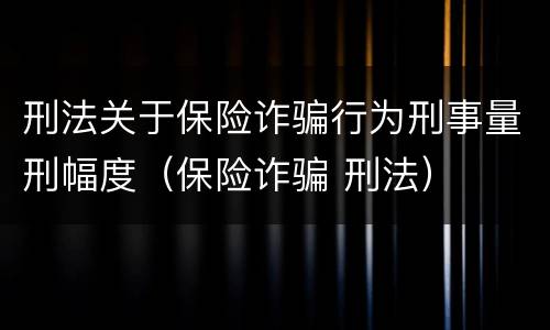 刑法关于保险诈骗行为刑事量刑幅度（保险诈骗 刑法）