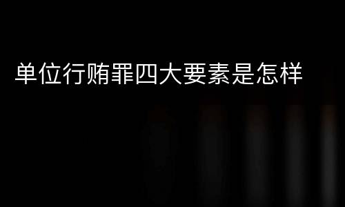 单位行贿罪四大要素是怎样