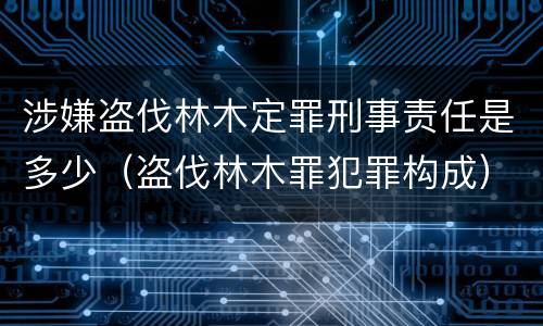 涉嫌盗伐林木定罪刑事责任是多少（盗伐林木罪犯罪构成）