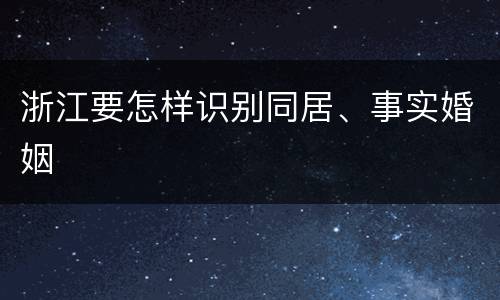 浙江要怎样识别同居、事实婚姻