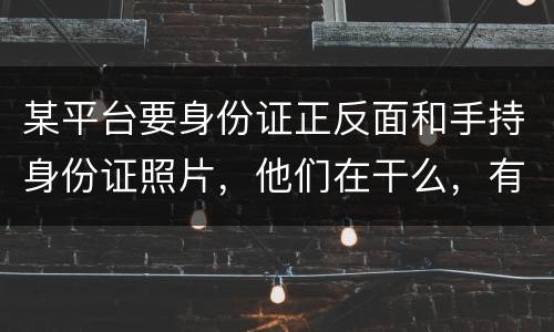 某平台要身份证正反面和手持身份证照片，他们在干么，有可能网贷吗