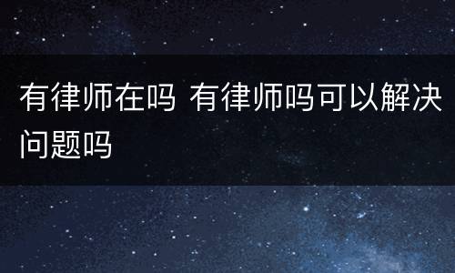 有律师在吗 有律师吗可以解决问题吗