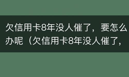 欠信用卡8年没人催了，要怎么办呢（欠信用卡8年没人催了,要怎么办呢）