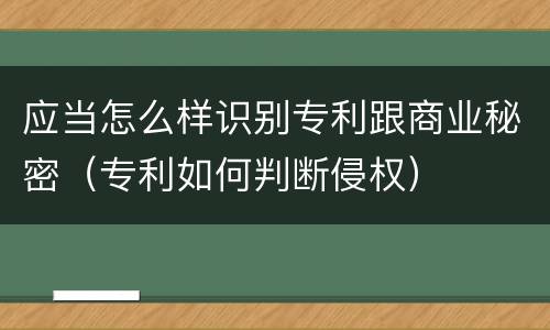 应当怎么样识别专利跟商业秘密（专利如何判断侵权）