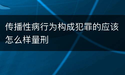 传播性病行为构成犯罪的应该怎么样量刑