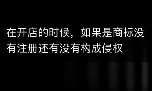在开店的时候，如果是商标没有注册还有没有构成侵权