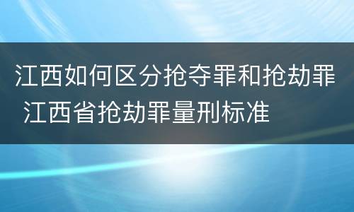 江西如何区分抢夺罪和抢劫罪 江西省抢劫罪量刑标准