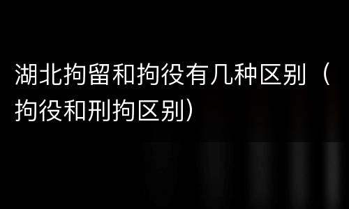 湖北拘留和拘役有几种区别（拘役和刑拘区别）