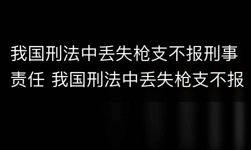 我国刑法中丢失枪支不报刑事责任 我国刑法中丢失枪支不报刑事责任能判刑吗