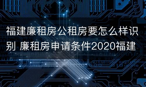 福建廉租房公租房要怎么样识别 廉租房申请条件2020福建