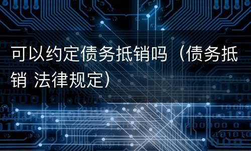 可以约定债务抵销吗（债务抵销 法律规定）