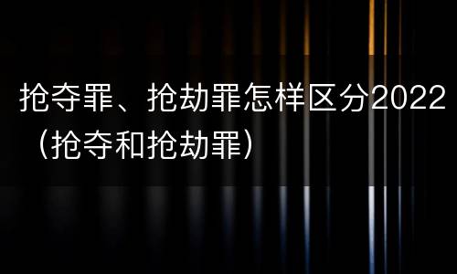 抢夺罪、抢劫罪怎样区分2022（抢夺和抢劫罪）
