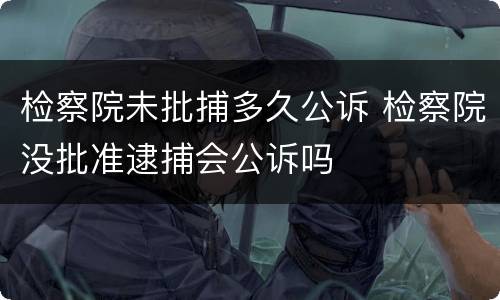 检察院未批捕多久公诉 检察院没批准逮捕会公诉吗