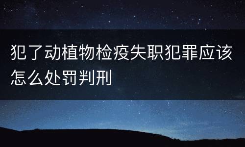 犯了动植物检疫失职犯罪应该怎么处罚判刑