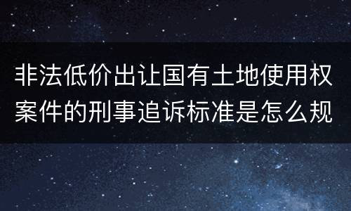 非法低价出让国有土地使用权案件的刑事追诉标准是怎么规定