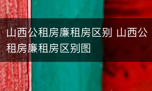 山西公租房廉租房区别 山西公租房廉租房区别图