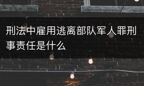 刑法中雇用逃离部队军人罪刑事责任是什么