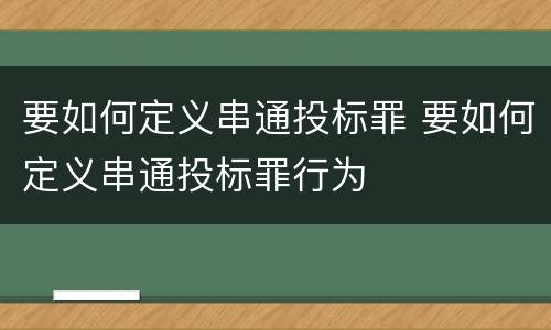要如何定义串通投标罪 要如何定义串通投标罪行为