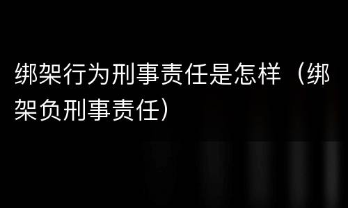 绑架行为刑事责任是怎样（绑架负刑事责任）
