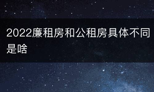 2022廉租房和公租房具体不同是啥