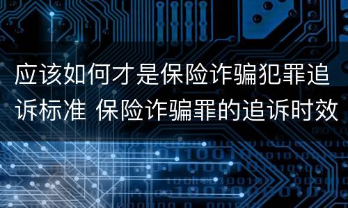 应该如何才是保险诈骗犯罪追诉标准 保险诈骗罪的追诉时效