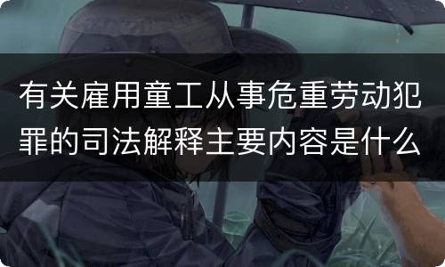 有关雇用童工从事危重劳动犯罪的司法解释主要内容是什么