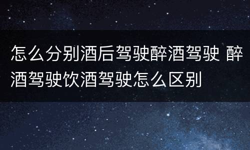 怎么分别酒后驾驶醉酒驾驶 醉酒驾驶饮酒驾驶怎么区别