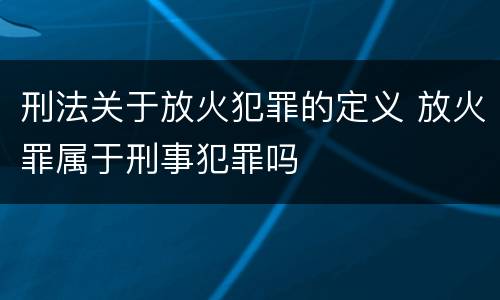 刑法关于放火犯罪的定义 放火罪属于刑事犯罪吗