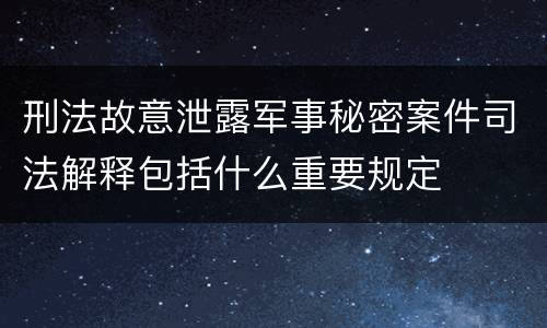 刑法故意泄露军事秘密案件司法解释包括什么重要规定