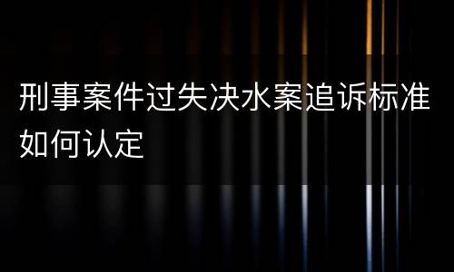 刑事案件过失决水案追诉标准如何认定