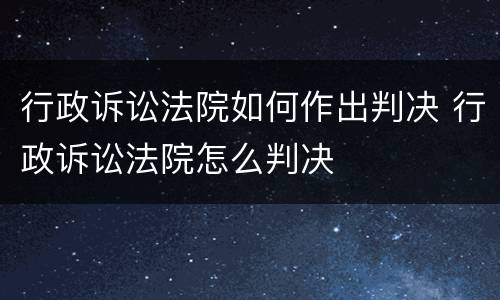 行政诉讼法院如何作出判决 行政诉讼法院怎么判决
