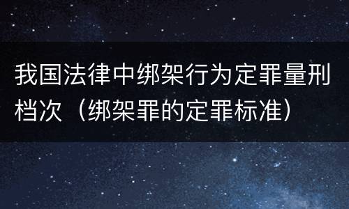 我国法律中绑架行为定罪量刑档次（绑架罪的定罪标准）