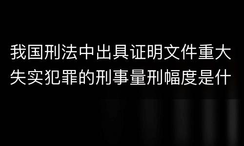 我国刑法中出具证明文件重大失实犯罪的刑事量刑幅度是什么