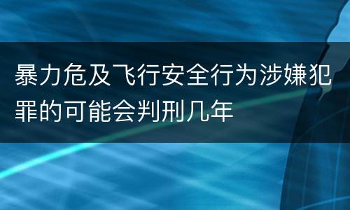暴力危及飞行安全行为涉嫌犯罪的可能会判刑几年
