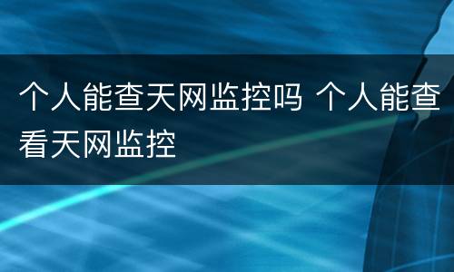 个人能查天网监控吗 个人能查看天网监控